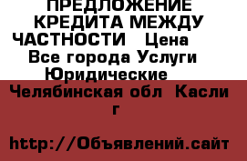 ПРЕДЛОЖЕНИЕ КРЕДИТА МЕЖДУ ЧАСТНОСТИ › Цена ­ 0 - Все города Услуги » Юридические   . Челябинская обл.,Касли г.